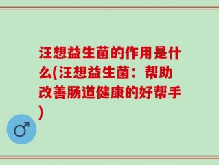 汪想益生菌的作用是什么(汪想益生菌：帮助改善肠道健康的好帮手)