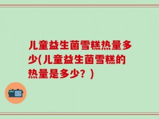 儿童益生菌雪糕热量多少(儿童益生菌雪糕的热量是多少？)