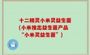 十二精灵小米灵益生菌(小米推出益生菌产品“小米灵益生菌”)