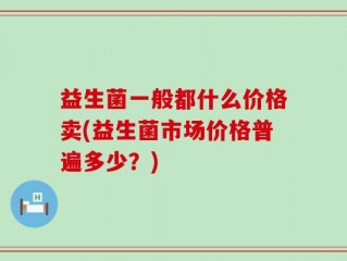 益生菌一般都什么价格卖(益生菌市场价格普遍多少？)