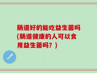 肠道好的能吃益生菌吗(肠道健康的人可以食用益生菌吗？)