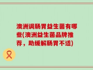 澳洲调肠胃益生菌有哪些(澳洲益生菌品牌推荐，助缓解肠胃不适)