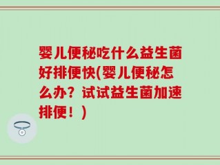 婴儿便秘吃什么益生菌好排便快(婴儿便秘怎么办？试试益生菌加速排便！)