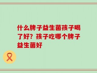 什么牌子益生菌孩子喝了好？孩子吃哪个牌子益生菌好
