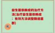 益生菌依赖症的治疗方法(治疗益生菌依赖症：有效方法调整肠道菌群)