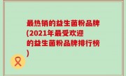 最热销的益生菌粉品牌(2021年最受欢迎的益生菌粉品牌排行榜)