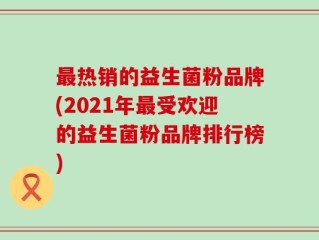 最热销的益生菌粉品牌(2021年最受欢迎的益生菌粉品牌排行榜)