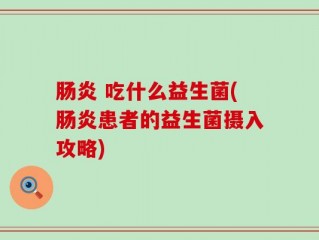 肠炎 吃什么益生菌(肠炎患者的益生菌摄入攻略)