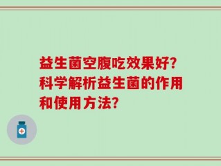 益生菌空腹吃效果好？科学解析益生菌的作用和使用方法？
