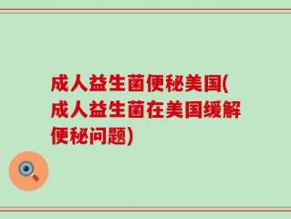 成人益生菌便秘美国(成人益生菌在美国缓解便秘问题)