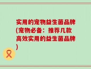 实用的宠物益生菌品牌(宠物必备：推荐几款高效实用的益生菌品牌)