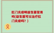肛门炎症喝益生菌管用吗(益生菌可以治疗肛门炎症吗？)