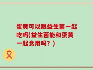 蛋黄可以跟益生菌一起吃吗(益生菌能和蛋黄一起食用吗？)