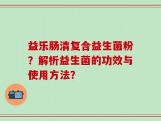 益乐肠清复合益生菌粉？解析益生菌的功效与使用方法？