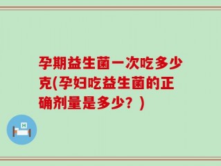 孕期益生菌一次吃多少克(孕妇吃益生菌的正确剂量是多少？)