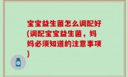 宝宝益生菌怎么调配好(调配宝宝益生菌，妈妈必须知道的注意事项)