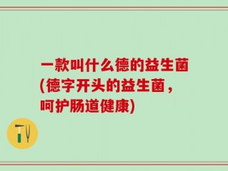 一款叫什么德的益生菌(德字开头的益生菌，呵护肠道健康)