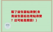 服了益生菌粘液便(食用益生菌后出现粘液便？这可能是原因！)