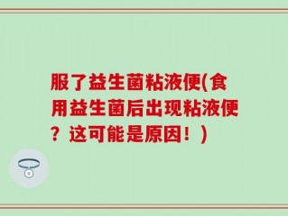 服了益生菌粘液便(食用益生菌后出现粘液便？这可能是原因！)