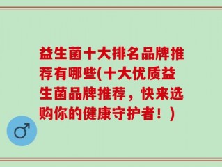 益生菌十大排名品牌推荐有哪些(十大优质益生菌品牌推荐，快来选购你的健康守护者！)