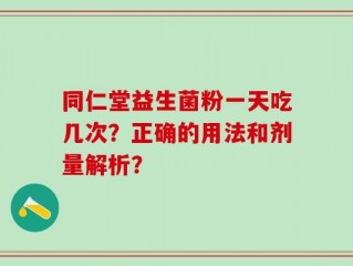同仁堂益生菌粉一天吃几次？正确的用法和剂量解析？