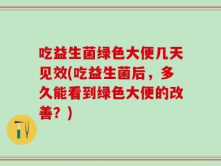 吃益生菌绿色大便几天见效(吃益生菌后，多久能看到绿色大便的改善？)