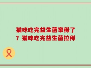 猫咪吃完益生菌窜稀了？猫咪吃完益生菌拉稀
