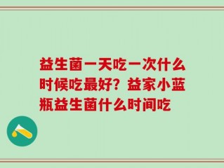 益生菌一天吃一次什么时候吃最好？益家小蓝瓶益生菌什么时间吃
