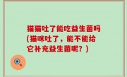 猫猫吐了能吃益生菌吗(猫咪吐了，能不能给它补充益生菌呢？)