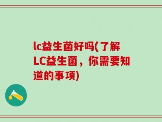 lc益生菌好吗(了解LC益生菌，你需要知道的事项)