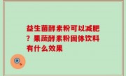 益生菌酵素粉可以减肥？果蔬酵素粉固体饮料有什么效果