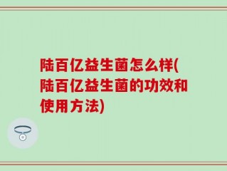 陆百亿益生菌怎么样(陆百亿益生菌的功效和使用方法)