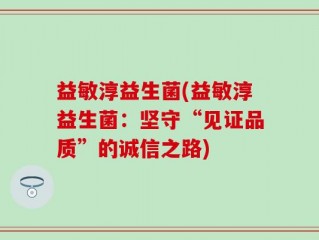 益敏淳益生菌(益敏淳益生菌：坚守“见证品质”的诚信之路)