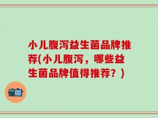 小儿腹泻益生菌品牌推荐(小儿腹泻，哪些益生菌品牌值得推荐？)