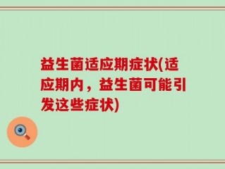 益生菌适应期症状(适应期内，益生菌可能引发这些症状)