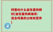 柯基吃什么益生菌狗粮好(益生菌狗粮推荐：适合柯基的口味和营养)