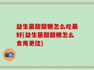益生菌甜甜糖怎么吃最好(益生菌甜甜糖怎么食用更佳)