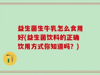 益生菌生牛乳怎么食用好(益生菌饮料的正确饮用方式你知道吗？)