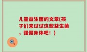 儿童益生菌的文章(孩子们来试试这些益生菌，强健身体吧！)