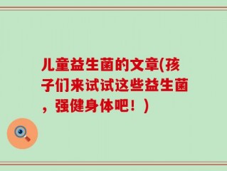 儿童益生菌的文章(孩子们来试试这些益生菌，强健身体吧！)