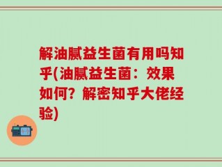 解油腻益生菌有用吗知乎(油腻益生菌：效果如何？解密知乎大佬经验)