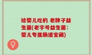 给婴儿吃的 老牌子益生菌(老字号益生菌：婴儿专属肠道宝藏)