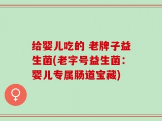 给婴儿吃的 老牌子益生菌(老字号益生菌：婴儿专属肠道宝藏)