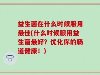益生菌在什么时候服用最佳(什么时候服用益生菌最好？优化你的肠道健康！)