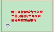 新生儿便秘适合什么益生菌(适合新生儿缓解便秘的益生菌推荐)