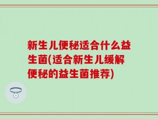 新生儿便秘适合什么益生菌(适合新生儿缓解便秘的益生菌推荐)