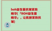 boh益生菌抗皱紧致精华(「BOH益生菌精华」，让肌肤紧致抗皱)