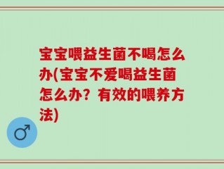 宝宝喂益生菌不喝怎么办(宝宝不爱喝益生菌怎么办？有效的喂养方法)