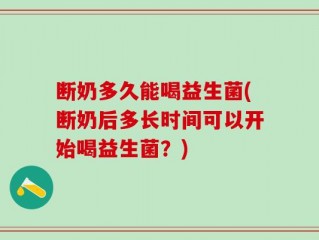断奶多久能喝益生菌(断奶后多长时间可以开始喝益生菌？)