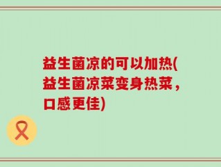 益生菌凉的可以加热(益生菌凉菜变身热菜，口感更佳)